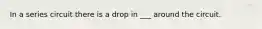 In a series circuit there is a drop in ___ around the circuit.