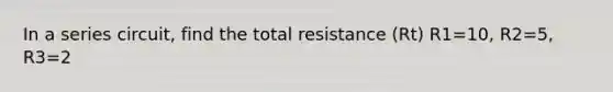 In a series circuit, find the total resistance (Rt) R1=10, R2=5, R3=2