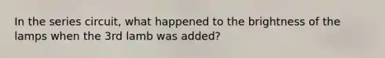 In the series circuit, what happened to the brightness of the lamps when the 3rd lamb was added?
