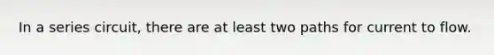 In a series circuit, there are at least two paths for current to flow.