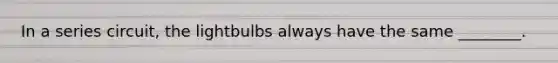 In a series circuit, the lightbulbs always have the same ________.