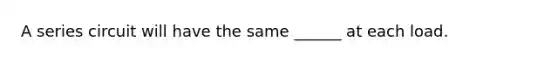 A series circuit will have the same ______ at each load.