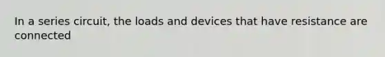 In a series circuit, the loads and devices that have resistance are connected