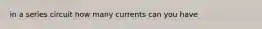 in a series circuit how many currents can you have