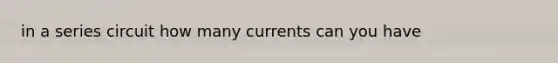 in a series circuit how many currents can you have