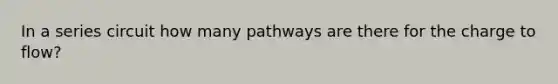 In a series circuit how many pathways are there for the charge to flow?