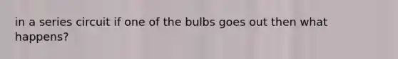 in a series circuit if one of the bulbs goes out then what happens?