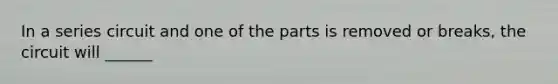 In a series circuit and one of the parts is removed or breaks, the circuit will ______