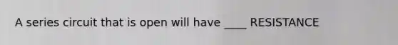 A series circuit that is open will have ____ RESISTANCE