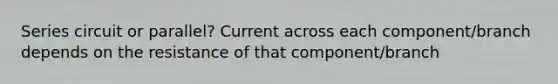 Series circuit or parallel? Current across each component/branch depends on the resistance of that component/branch