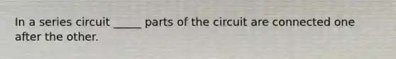 In a series circuit _____ parts of the circuit are connected one after the other.