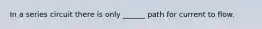 In a series circuit there is only ______ path for current to flow.