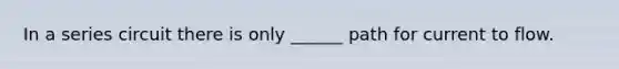 In a series circuit there is only ______ path for current to flow.