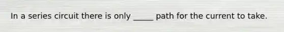 In a series circuit there is only _____ path for the current to take.