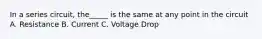 In a series circuit, the_____ is the same at any point in the circuit A. Resistance B. Current C. Voltage Drop