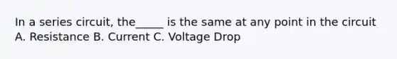 In a series circuit, the_____ is the same at any point in the circuit A. Resistance B. Current C. Voltage Drop