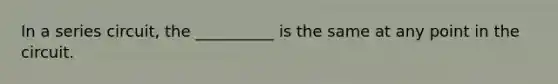 In a series circuit, the __________ is the same at any point in the circuit.