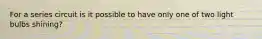 For a series circuit is it possible to have only one of two light bulbs shining?