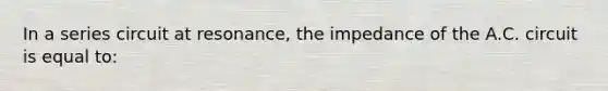 In a series circuit at resonance, the impedance of the A.C. circuit is equal to: