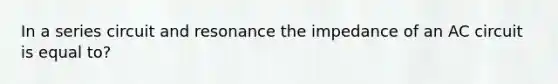 In a series circuit and resonance the impedance of an AC circuit is equal to?