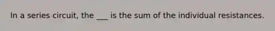 In a series circuit, the ___ is the sum of the individual resistances.