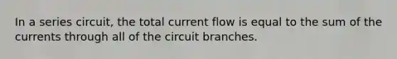 In a series circuit, the total current flow is equal to the sum of the currents through all of the circuit branches.