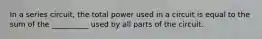 In a series circuit, the total power used in a circuit is equal to the sum of the __________ used by all parts of the circuit.