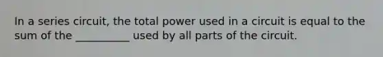 In a series circuit, the total power used in a circuit is equal to the sum of the __________ used by all parts of the circuit.