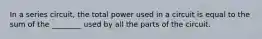 In a series circuit, the total power used in a circuit is equal to the sum of the ________ used by all the parts of the circuit.