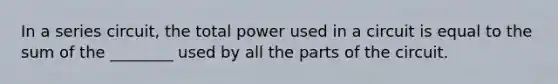 In a series circuit, the total power used in a circuit is equal to the sum of the ________ used by all the parts of the circuit.