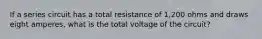 If a series circuit has a total resistance of 1,200 ohms and draws eight amperes, what is the total voltage of the circuit?