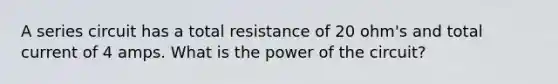 A series circuit has a total resistance of 20 ohm's and total current of 4 amps. What is the power of the circuit?