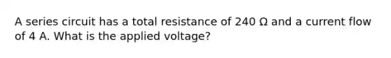 A series circuit has a total resistance of 240 Ω and a current flow of 4 A. What is the applied voltage?