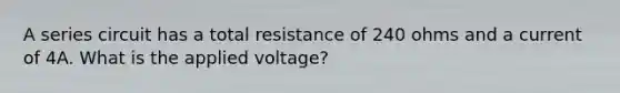 A series circuit has a total resistance of 240 ohms and a current of 4A. What is the applied voltage?