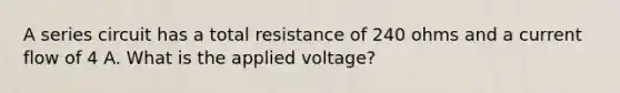 A series circuit has a total resistance of 240 ohms and a current flow of 4 A. What is the applied voltage?