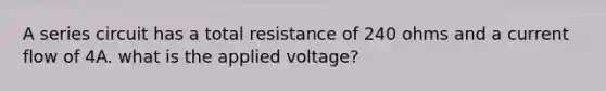 A series circuit has a total resistance of 240 ohms and a current flow of 4A. what is the applied voltage?