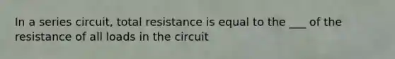 In a series circuit, total resistance is equal to the ___ of the resistance of all loads in the circuit