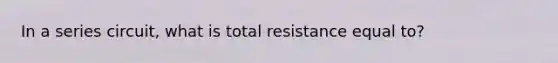 In a series circuit, what is total resistance equal to?