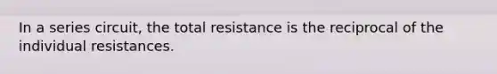 In a series circuit, the total resistance is the reciprocal of the individual resistances.