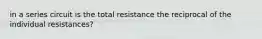 in a series circuit is the total resistance the reciprocal of the individual resistances?