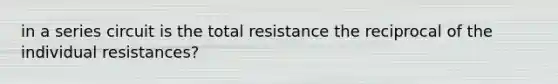 in a series circuit is the total resistance the reciprocal of the individual resistances?