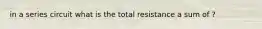 in a series circuit what is the total resistance a sum of ?