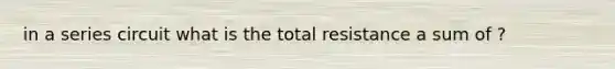 in a series circuit what is the total resistance a sum of ?