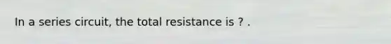 In a series circuit, the total resistance is ? .