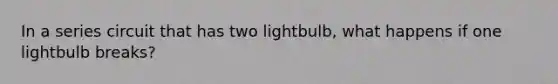 In a series circuit that has two lightbulb, what happens if one lightbulb breaks?