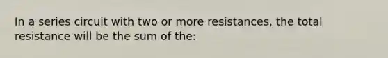 In a series circuit with two or more resistances, the total resistance will be the sum of the: