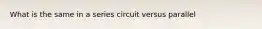 What is the same in a series circuit versus parallel