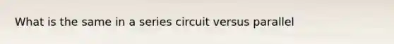 What is the same in a series circuit versus parallel