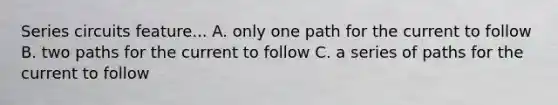 Series circuits feature... A. only one path for the current to follow B. two paths for the current to follow C. a series of paths for the current to follow