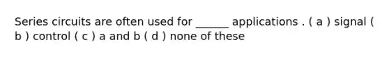 Series circuits are often used for ______ applications . ( a ) signal ( b ) control ( c ) a and b ( d ) none of these